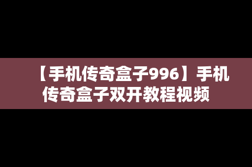 【手机传奇盒子996】手机传奇盒子双开教程视频