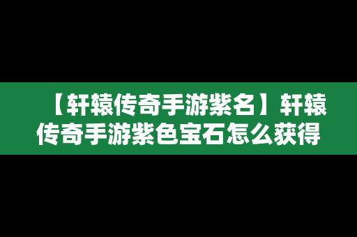 【轩辕传奇手游紫名】轩辕传奇手游紫色宝石怎么获得