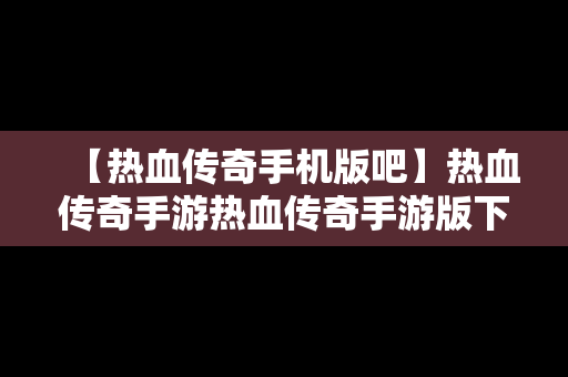 【热血传奇手机版吧】热血传奇手游热血传奇手游版下载