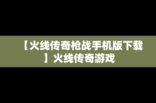 【火线传奇枪战手机版下载】火线传奇游戏