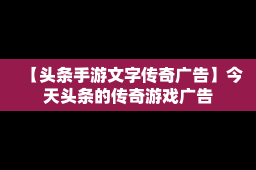 【头条手游文字传奇广告】今天头条的传奇游戏广告