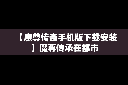 【魔尊传奇手机版下载安装】魔尊传承在都市
