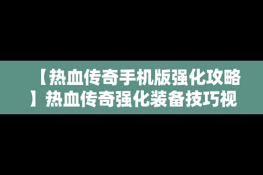 【热血传奇手机版强化攻略】热血传奇强化装备技巧视频