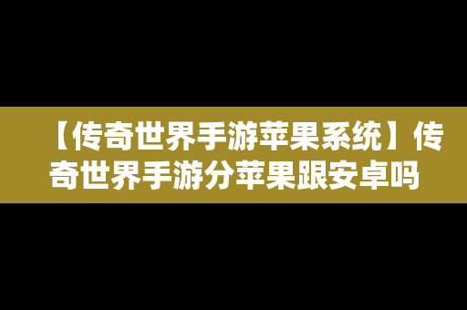 【传奇世界手游苹果系统】传奇世界手游分苹果跟安卓吗