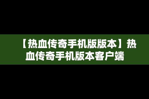 【热血传奇手机版版本】热血传奇手机版本客户端