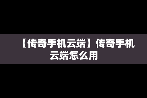 【传奇手机云端】传奇手机云端怎么用
