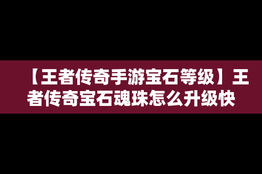 【王者传奇手游宝石等级】王者传奇宝石魂珠怎么升级快