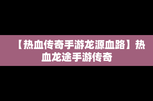 【热血传奇手游龙源血路】热血龙途手游传奇