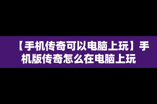 【手机传奇可以电脑上玩】手机版传奇怎么在电脑上玩