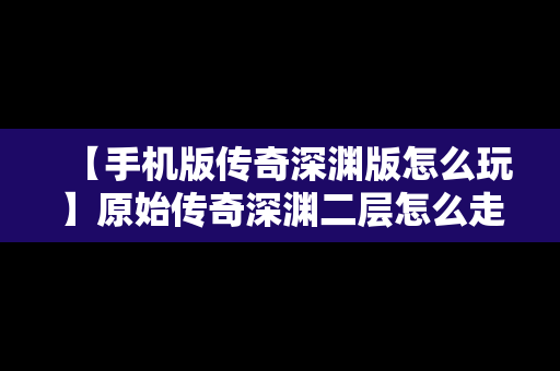 【手机版传奇深渊版怎么玩】原始传奇深渊二层怎么走
