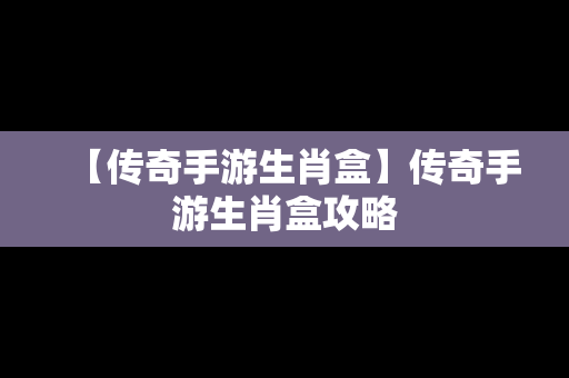 【传奇手游生肖盒】传奇手游生肖盒攻略