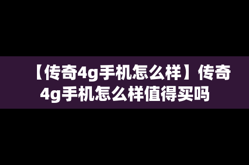 【传奇4g手机怎么样】传奇4g手机怎么样值得买吗
