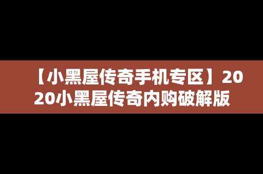 【小黑屋传奇手机专区】2020小黑屋传奇内购破解版