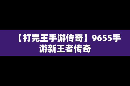【打完王手游传奇】9655手游新王者传奇