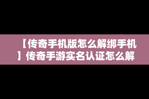 【传奇手机版怎么解绑手机】传奇手游实名认证怎么解绑
