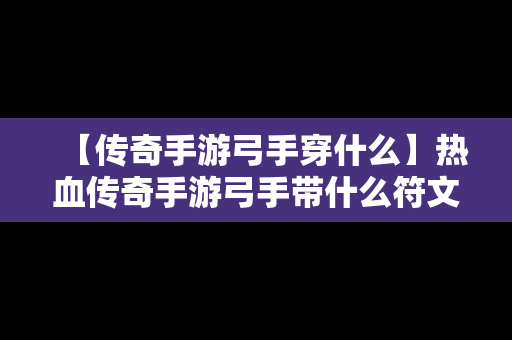 【传奇手游弓手穿什么】热血传奇手游弓手带什么符文