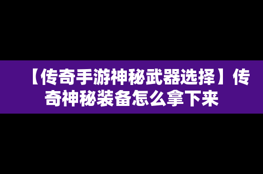 【传奇手游神秘武器选择】传奇神秘装备怎么拿下来