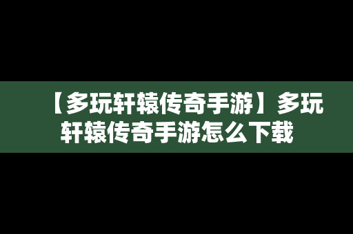 【多玩轩辕传奇手游】多玩轩辕传奇手游怎么下载