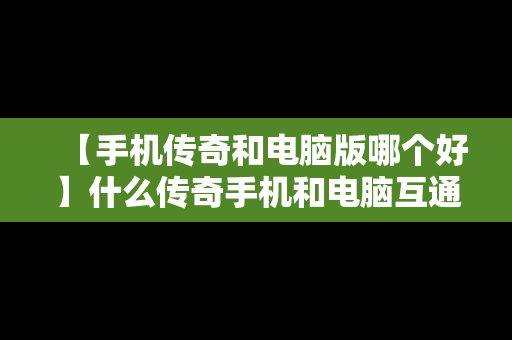 【手机传奇和电脑版哪个好】什么传奇手机和电脑互通
