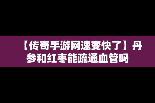 【传奇手游网速变快了】丹参和红枣能疏通血管吗