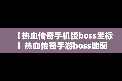 【热血传奇手机版boss坐标】热血传奇手游boss地图