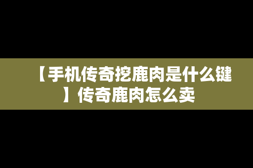 【手机传奇挖鹿肉是什么键】传奇鹿肉怎么卖
