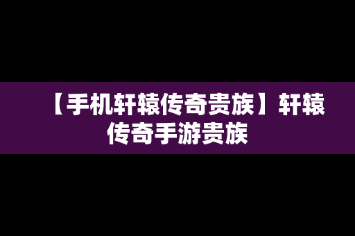 【手机轩辕传奇贵族】轩辕传奇手游贵族