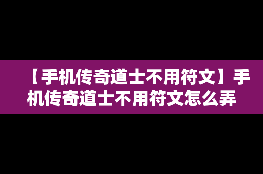 【手机传奇道士不用符文】手机传奇道士不用符文怎么弄