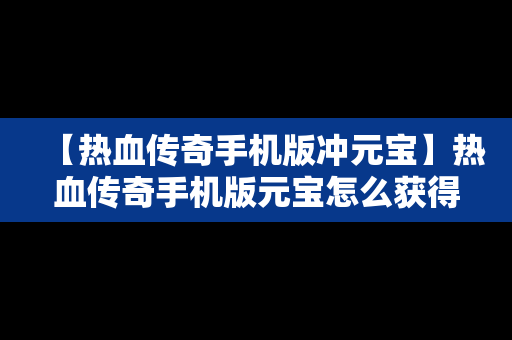 【热血传奇手机版冲元宝】热血传奇手机版元宝怎么获得