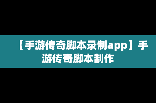 【手游传奇脚本录制app】手游传奇脚本制作
