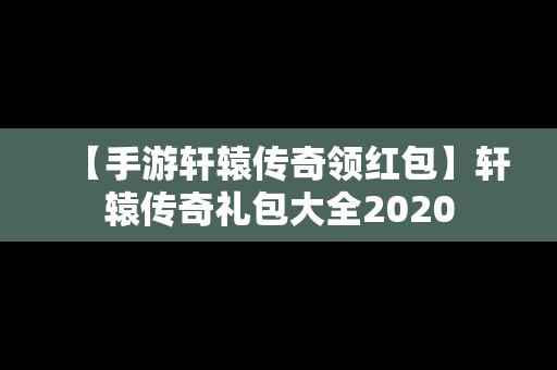 【手游轩辕传奇领红包】轩辕传奇礼包大全2020