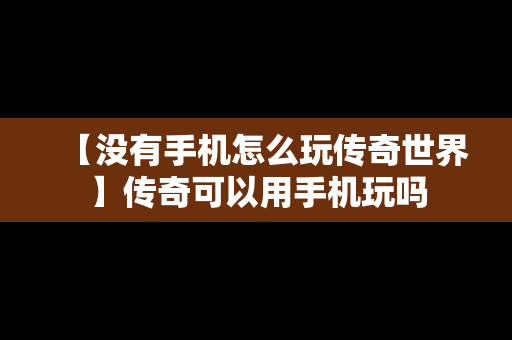 【没有手机怎么玩传奇世界】传奇可以用手机玩吗