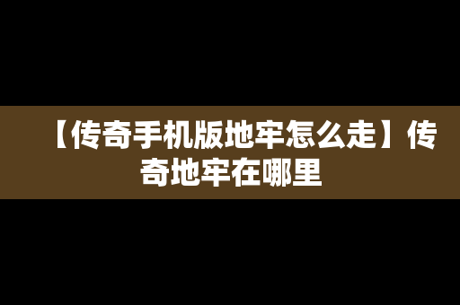 【传奇手机版地牢怎么走】传奇地牢在哪里