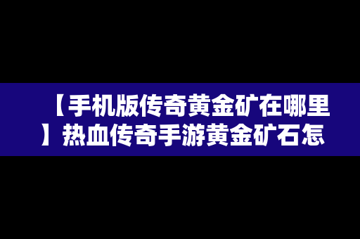 【手机版传奇黄金矿在哪里】热血传奇手游黄金矿石怎么获得