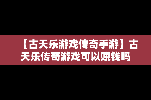 【古天乐游戏传奇手游】古天乐传奇游戏可以赚钱吗