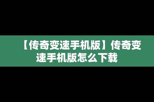 【传奇变速手机版】传奇变速手机版怎么下载