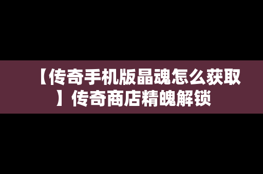 【传奇手机版晶魂怎么获取】传奇商店精魄解锁