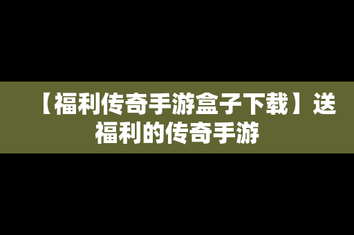【福利传奇手游盒子下载】送福利的传奇手游