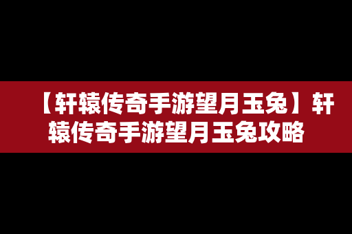 【轩辕传奇手游望月玉兔】轩辕传奇手游望月玉兔攻略