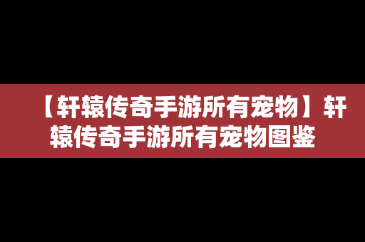 【轩辕传奇手游所有宠物】轩辕传奇手游所有宠物图鉴