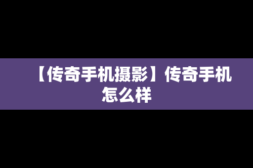 【传奇手机摄影】传奇手机怎么样