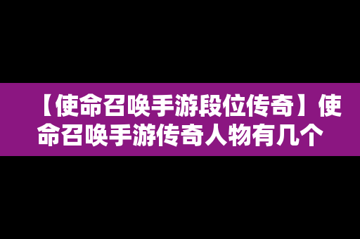 【使命召唤手游段位传奇】使命召唤手游传奇人物有几个