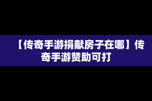 【传奇手游捐献房子在哪】传奇手游赞助可打