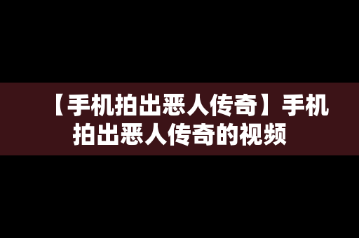 【手机拍出恶人传奇】手机拍出恶人传奇的视频