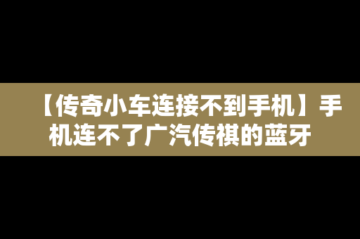 【传奇小车连接不到手机】手机连不了广汽传祺的蓝牙
