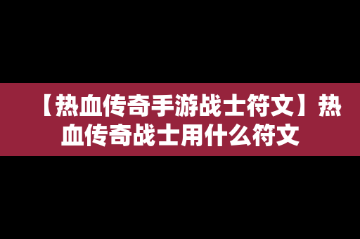 【热血传奇手游战士符文】热血传奇战士用什么符文