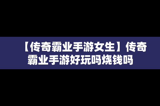 【传奇霸业手游女生】传奇霸业手游好玩吗烧钱吗