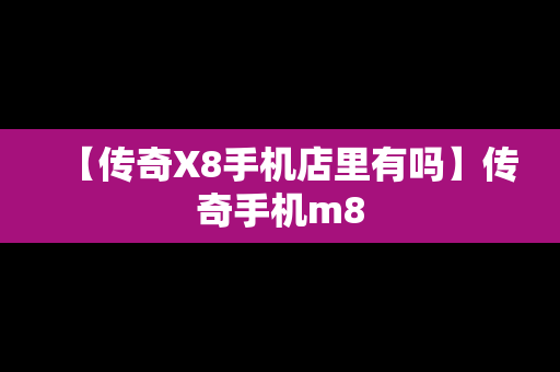 【传奇X8手机店里有吗】传奇手机m8
