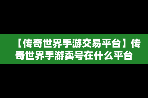 【传奇世界手游交易平台】传奇世界手游卖号在什么平台
