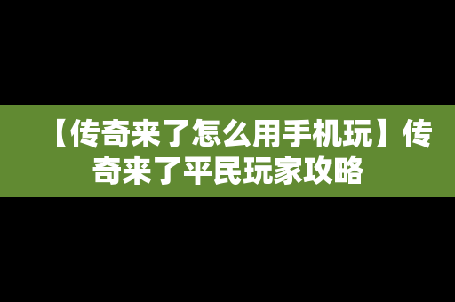 【传奇来了怎么用手机玩】传奇来了平民玩家攻略
